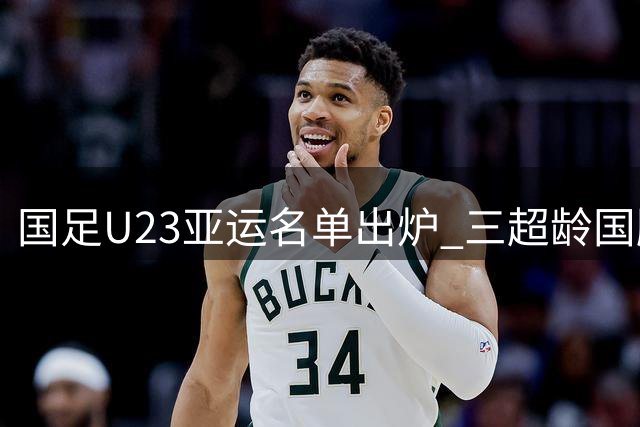 国足U23亚运名单出炉 三超龄国脚压阵海归小将在列