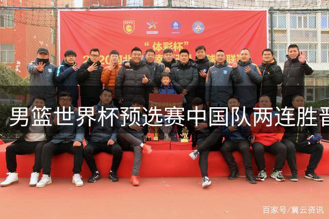 男篮世界杯预选赛中国队两连胜晋级形势向好